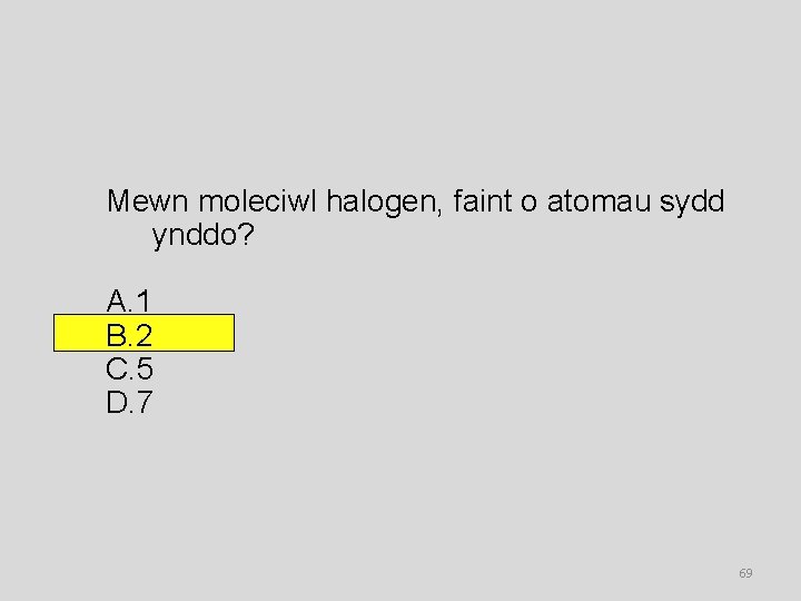 Mewn moleciwl halogen, faint o atomau sydd ynddo? A. 1 B. 2 C. 5