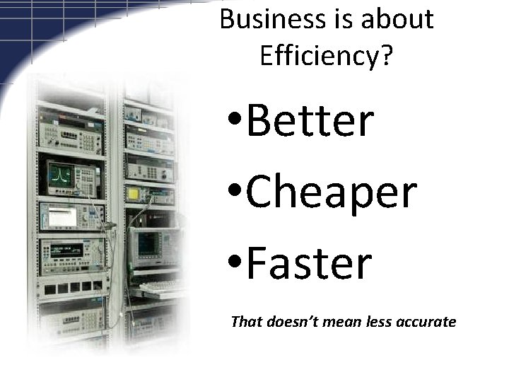 Business is about Efficiency? • Better • Cheaper • Faster That doesn’t mean less