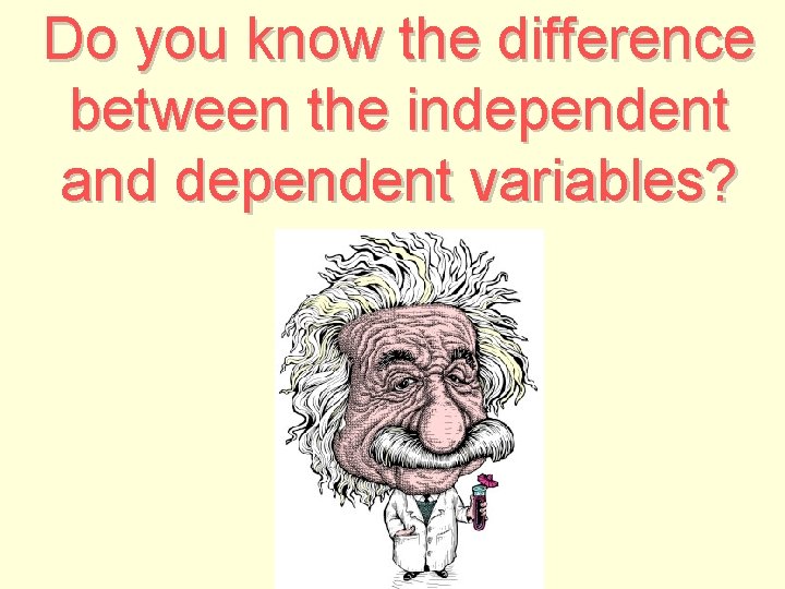 Do you know the difference between the independent and dependent variables? 
