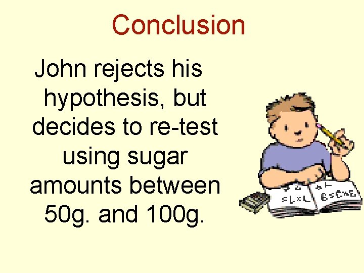 Conclusion John rejects his hypothesis, but decides to re-test using sugar amounts between 50