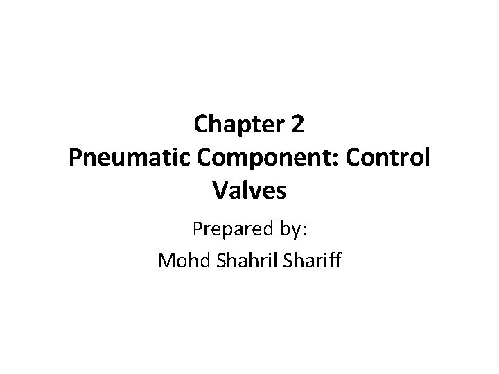 Chapter 2 Pneumatic Component: Control Valves Prepared by: Mohd Shahril Shariff 