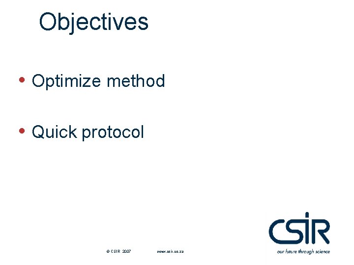 Objectives • Optimize method • Quick protocol © CSIR 2007 www. csir. co. za