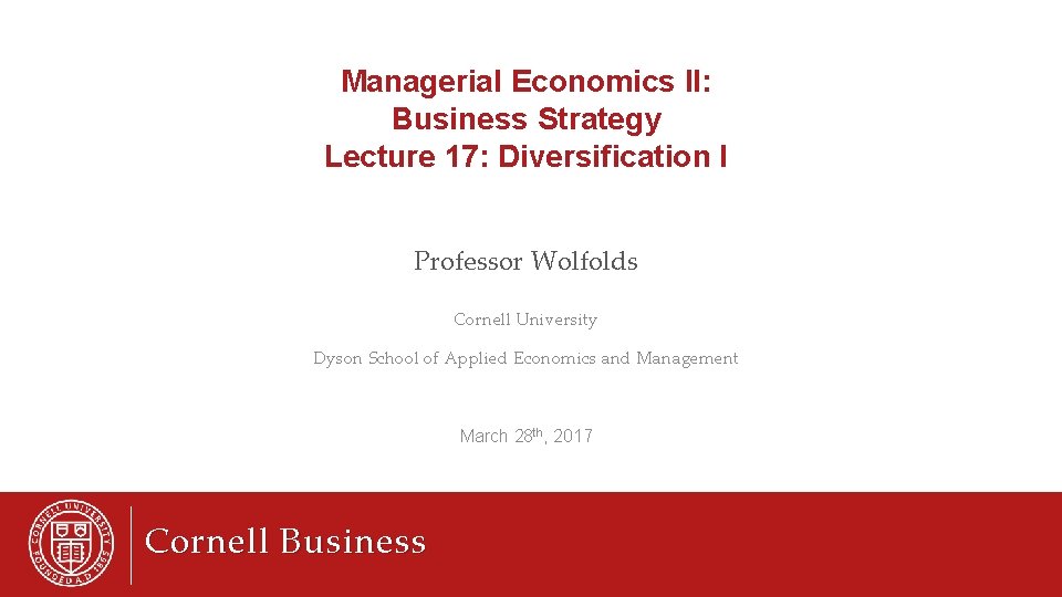 Managerial Economics II: Business Strategy Lecture 17: Diversification I Professor Wolfolds Cornell University Dyson