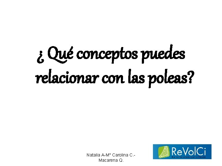 ¿ Qué conceptos puedes relacionar con las poleas? Natalia A-M° Carolina C. Macarena Q.