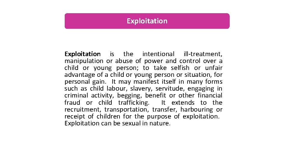 Exploitation is the intentional ill-treatment, manipulation or abuse of power and control over a