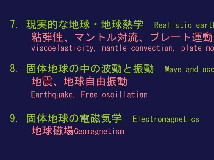 7. 現実的な地球・地球熱学 Realistic earth 　　粘弾性、マントル対流、プレート運動 viscoelasticity, mantle convection, plate mo 8. 固体地球の中の波動と振動 　　地震、地球自由振動 Wave