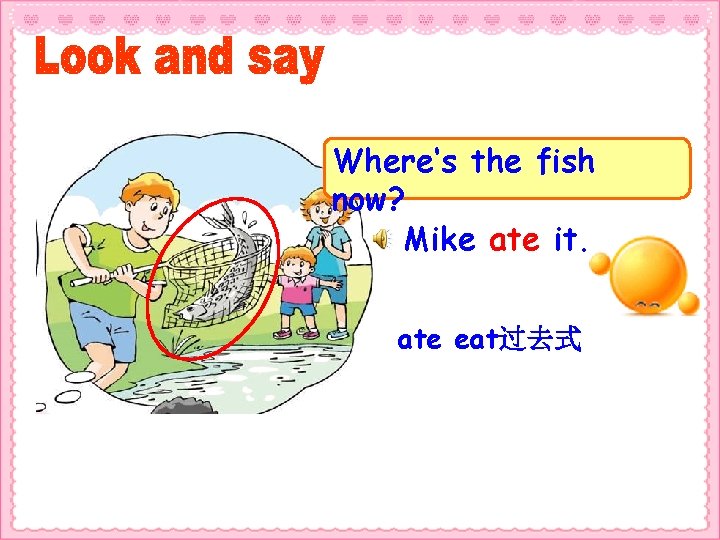 Where‘s the fish now? Mike ate it. ate eat过去式 