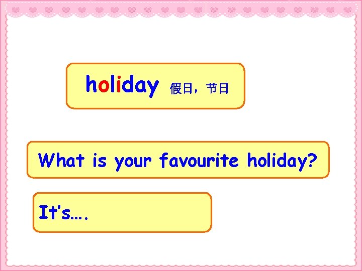 holiday 假日，节日 What is your favourite holiday? It’s…. 