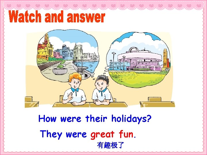 How were their holidays? They were great fun. 有趣极了 