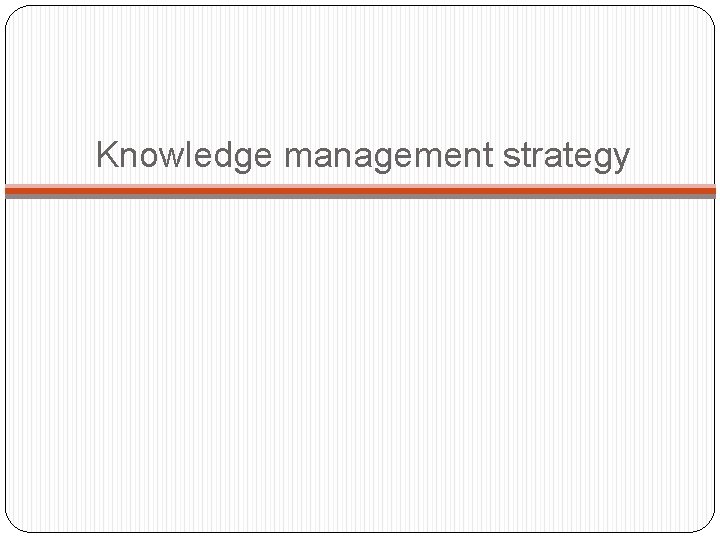 Knowledge management strategy Knowledge management strategy