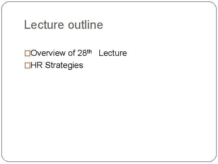 Lecture outline �Overview of 28 th Lecture �HR Strategies Lecture outline �Overview of 28 th Lecture �HR Strategies