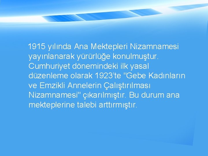 1915 yılında Ana Mektepleri Nizamnamesi yayınlanarak yürürlüğe konulmuştur. Cumhuriyet dönemindeki ilk yasal düzenleme olarak