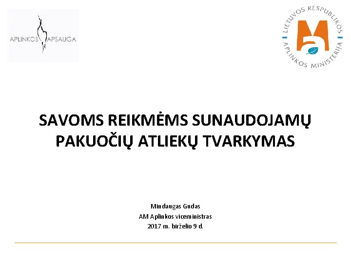 SAVOMS REIKMĖMS SUNAUDOJAMŲ PAKUOČIŲ ATLIEKŲ TVARKYMAS Mindaugas Gudas AM Aplinkos viceministras 2017 m. birželio