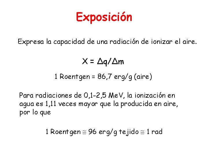 Exposición Expresa la capacidad de una radiación de ionizar el aire. X = Δq/Δm