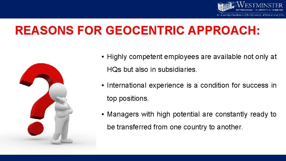 REASONS FOR GEOCENTRIC APPROACH: • Highly competent employees are available not only at HQs