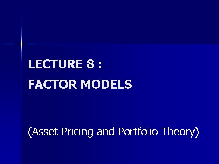 LECTURE 8 : FACTOR MODELS (Asset Pricing and Portfolio Theory) 