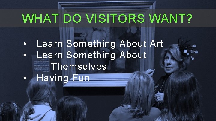 WHAT DO VISITORS WANT? • Learn Something About Art • Learn Something About Themselves WHAT DO VISITORS WANT? • Learn Something About Art • Learn Something About Themselves
