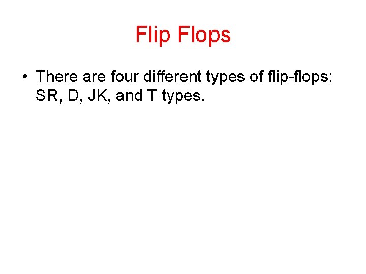 Flip Flops • There are four different types of flip-flops: SR, D, JK, and