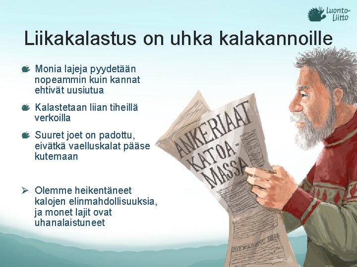 Liikakalastus on uhka kalakannoille Monia lajeja pyydetään nopeammin kuin kannat ehtivät uusiutua Kalastetaan liian Liikakalastus on uhka kalakannoille Monia lajeja pyydetään nopeammin kuin kannat ehtivät uusiutua Kalastetaan liian