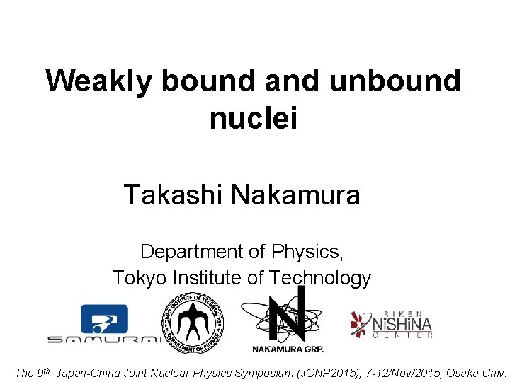 Weakly bound and unbound nuclei Takashi Nakamura Department of Physics, Tokyo Institute of Technology