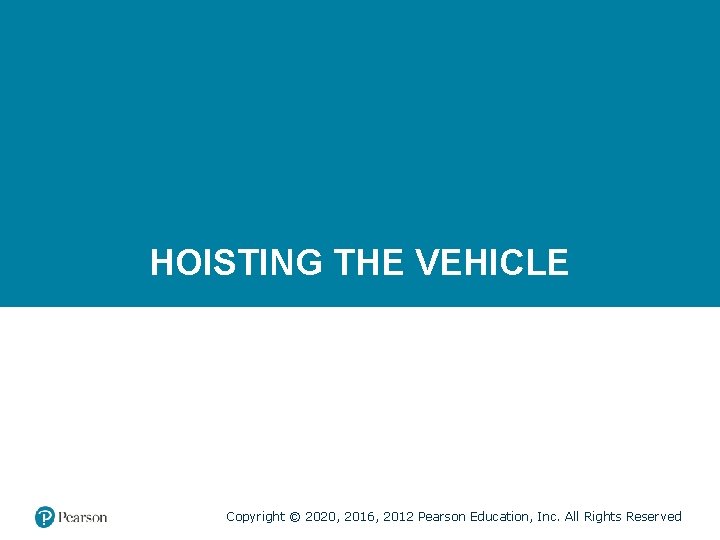 HOISTING THE VEHICLE Copyright © 2020, 2016, 2012 Pearson Education, Inc. All Rights Reserved