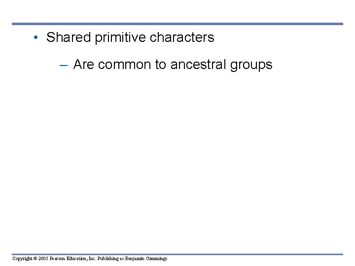 • Shared primitive characters – Are common to ancestral groups Copyright © 2005 • Shared primitive characters – Are common to ancestral groups Copyright © 2005