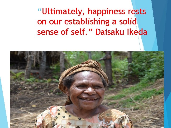 “Ultimately, happiness rests on our establishing a solid sense of self. ” Daisaku Ikeda