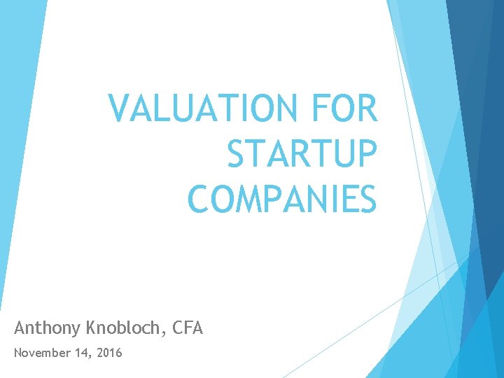 VALUATION FOR STARTUP COMPANIES Anthony Knobloch, CFA November 14, 2016 