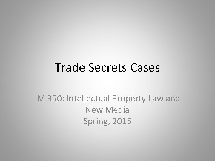 Trade Secrets Cases IM 350: Intellectual Property Law and New Media Spring, 2015 Trade Secrets Cases IM 350: Intellectual Property Law and New Media Spring, 2015