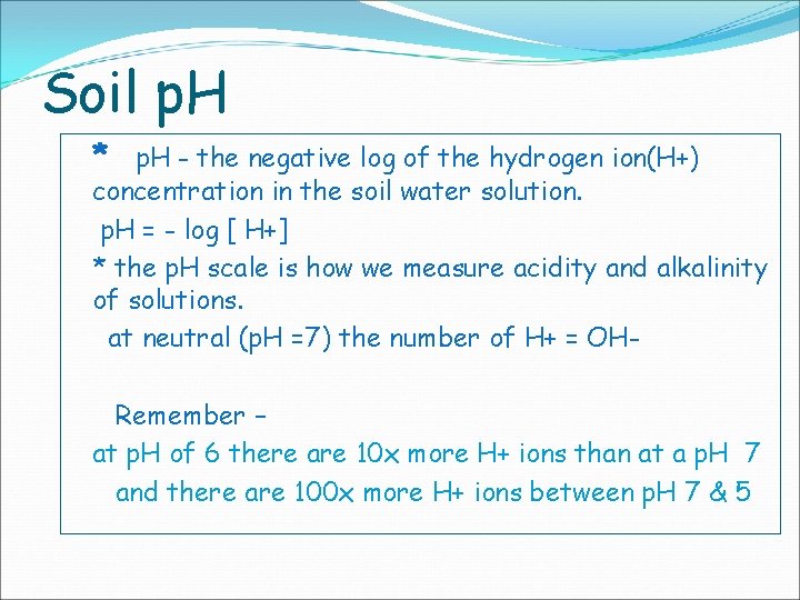 Soil p. H * p. H - the negative log of the hydrogen ion(H+) Soil p. H * p. H - the negative log of the hydrogen ion(H+)