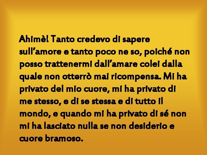 Ahimè! Tanto credevo di sapere sull’amore e tanto poco ne so, poiché non posso