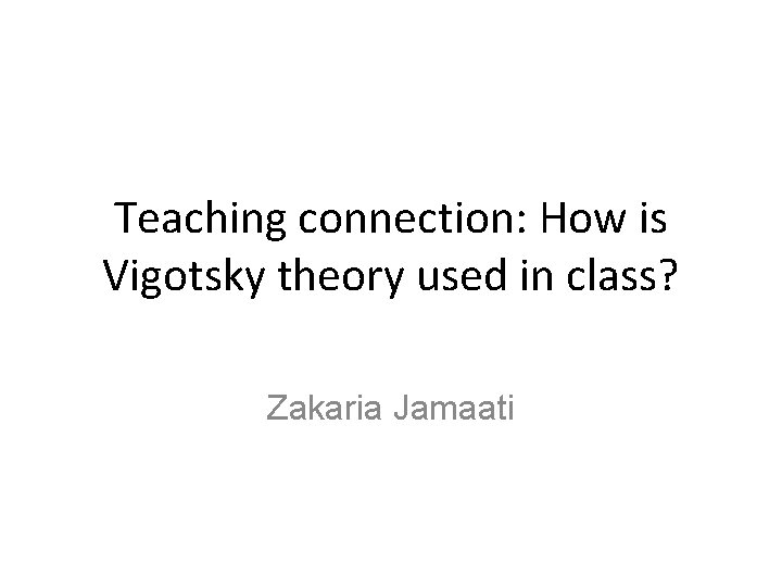 Teaching connection: How is Vigotsky theory used in class? Zakaria Jamaati 