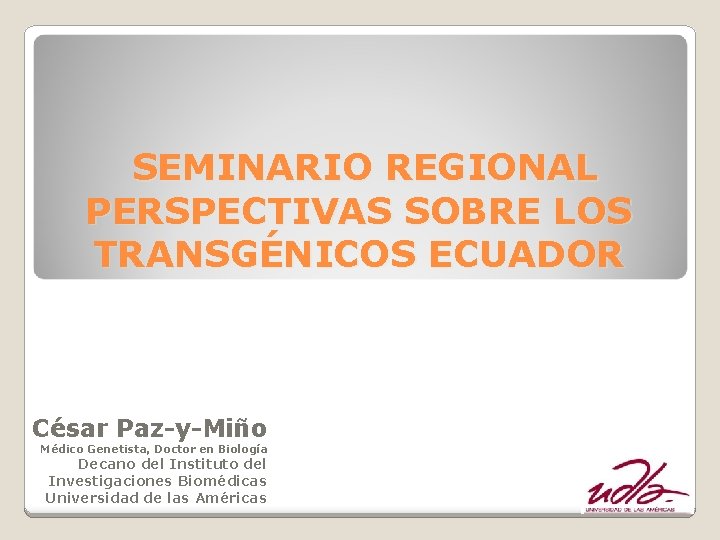 SEMINARIO REGIONAL PERSPECTIVAS SOBRE LOS TRANSGÉNICOS ECUADOR César Paz-y-Miño Médico Genetista, Doctor en Biología