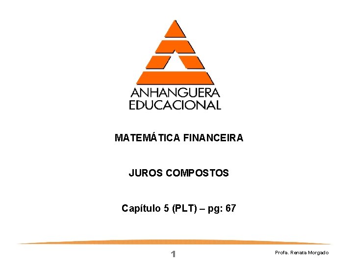 MATEMÁTICA FINANCEIRA JUROS COMPOSTOS Capítulo 5 (PLT) – pg: 67 1 Profa. Renata Morgado MATEMÁTICA FINANCEIRA JUROS COMPOSTOS Capítulo 5 (PLT) – pg: 67 1 Profa. Renata Morgado