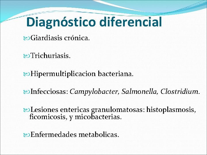 Diagnóstico diferencial Giardiasis crónica. Trichuriasis. Hipermultiplicacion bacteriana. Infecciosas: Campylobacter, Salmonella, Clostridium. Lesiones entericas granulomatosas: