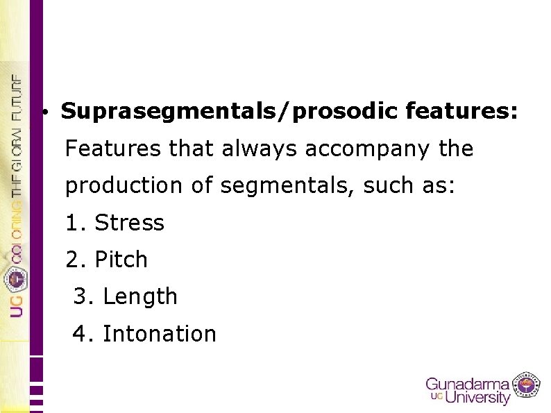  • Suprasegmentals/prosodic features: Features that always accompany the production of segmentals, such as: