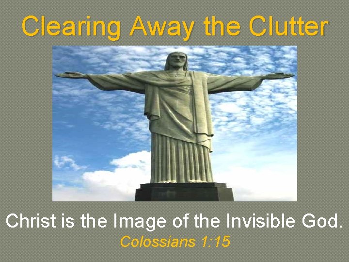 Clearing Away the Clutter Christ is the Image of the Invisible God. Colossians 1: