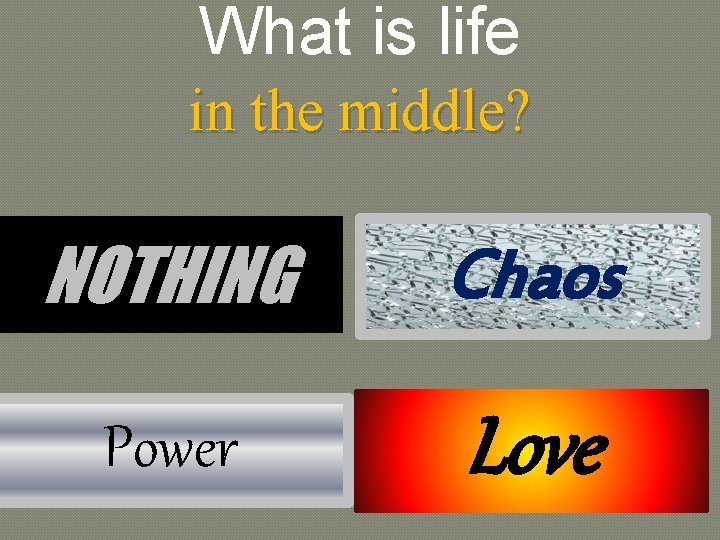 What is life in the middle? NOTHING Chaos Power Love 