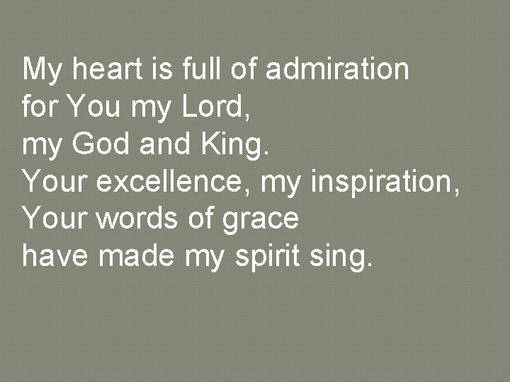 My heart is full of admiration for You my Lord, my God and King.