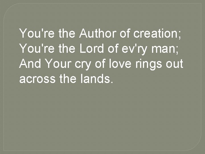 You're the Author of creation; You're the Lord of ev'ry man; And Your cry