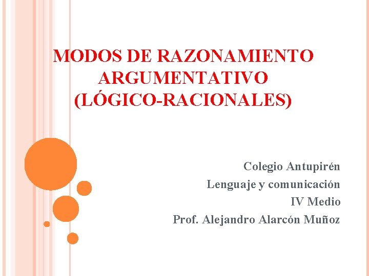 MODOS DE RAZONAMIENTO ARGUMENTATIVO (LÓGICO-RACIONALES) Colegio Antupirén Lenguaje y comunicación IV Medio Prof. Alejandro