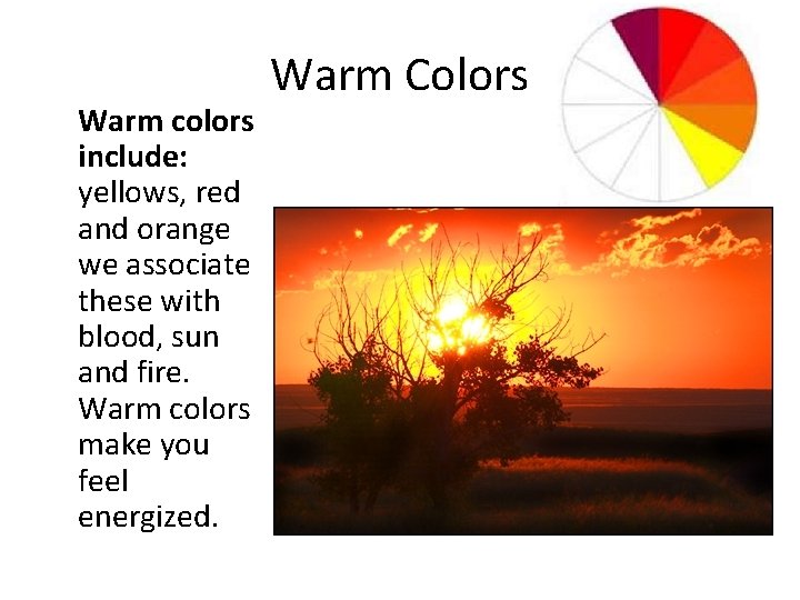 Warm colors include: yellows, red and orange we associate these with blood, sun and