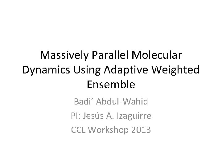 Massively Parallel Molecular Dynamics Using Adaptive Weighted Ensemble Badi’ Abdul-Wahid PI: Jesús A. Izaguirre