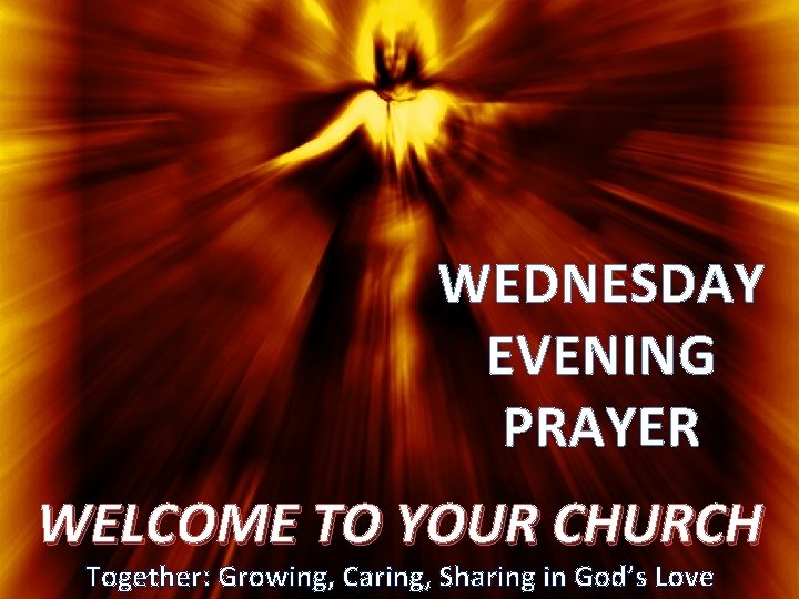 WEDNESDAY EVENING PRAYER WELCOME TO YOUR CHURCH Together: Growing, Caring, Sharing in God’s Love