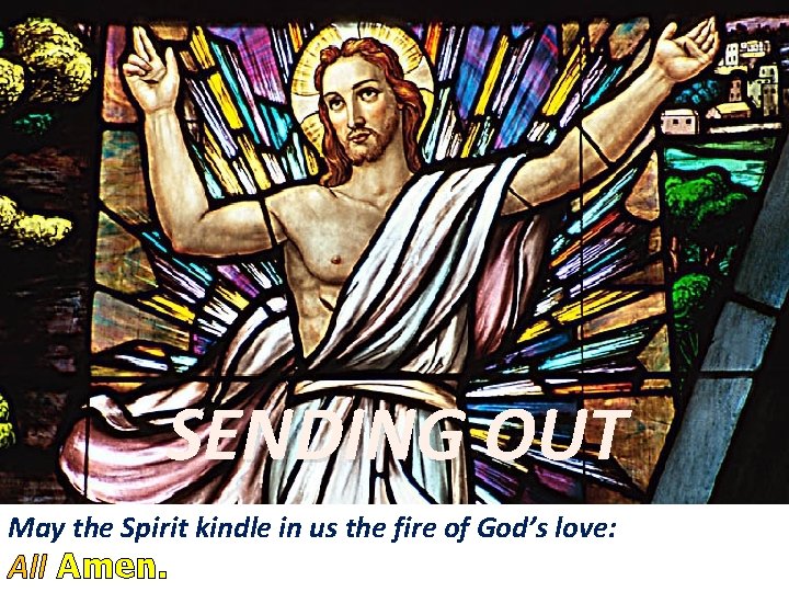 SENDING OUT May the Spirit kindle in us the fire of God’s love: All