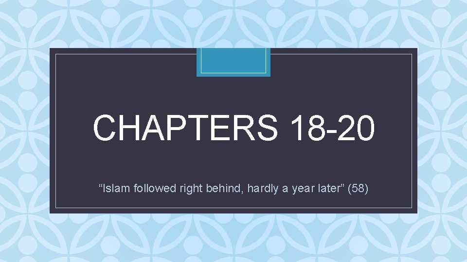 CHAPTERS 18 -20 C “Islam followed right behind, hardly a year later” (58) 