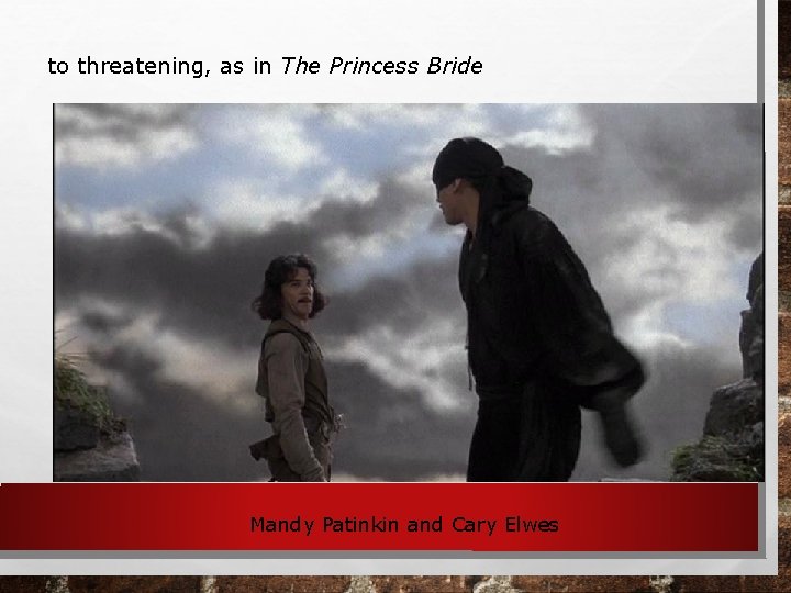 to threatening, as in The Princess Bride Mandy Patinkin and Cary Elwes 