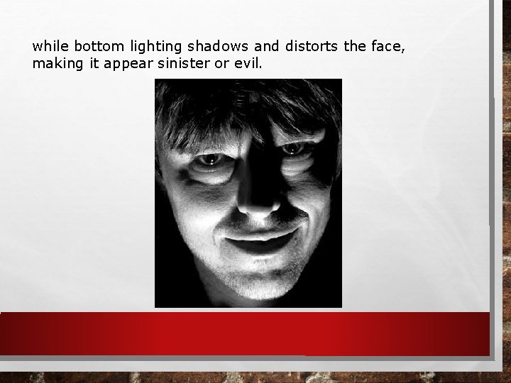 while bottom lighting shadows and distorts the face, making it appear sinister or evil.