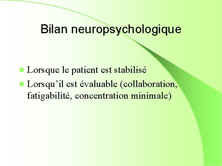 Bilan neuropsychologique l Lorsque le patient est stabilisé l Lorsqu’il est évaluable (collaboration, fatigabilité,