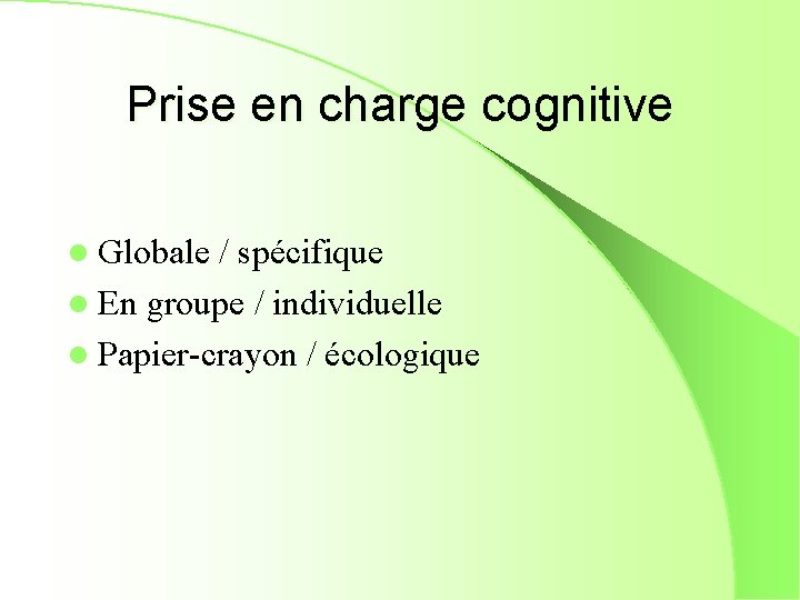 Prise en charge cognitive l Globale / spécifique l En groupe / individuelle l